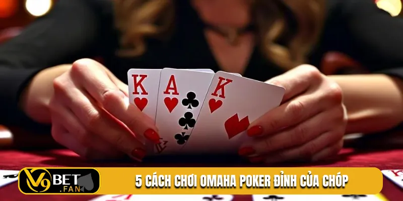 5 cách chơi Omaha Poker đỉnh của chóp