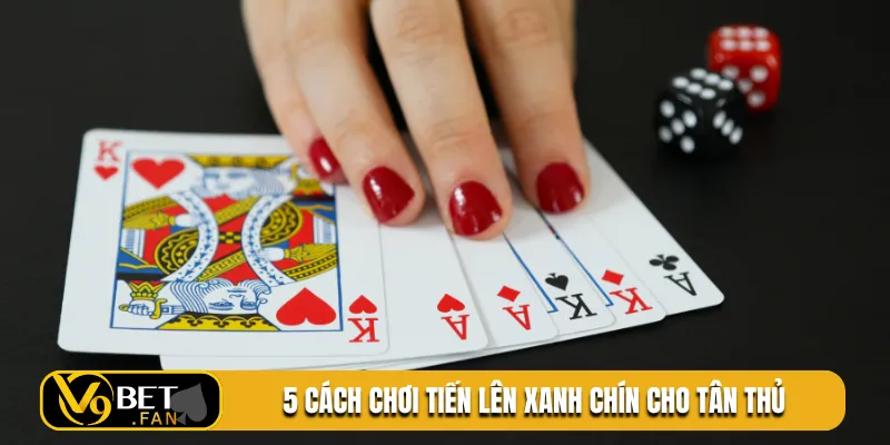 5 cách chơi tiến lên xanh chín cho tân thủ
