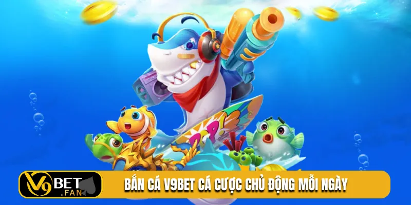 Bắn cá V9BET cá cược chủ động mỗi ngày